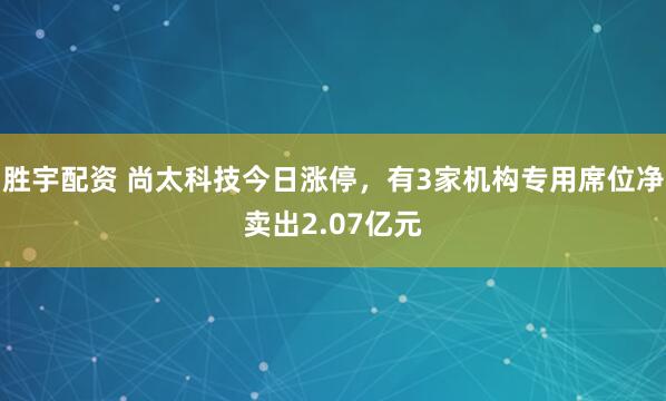 胜宇配资 尚太科技今日涨停，有3家机构专用席位净卖出2.07亿元