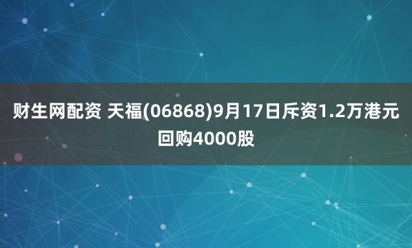 财生网配资 天福(06868)9月17日斥资1.2万港元回购4000股