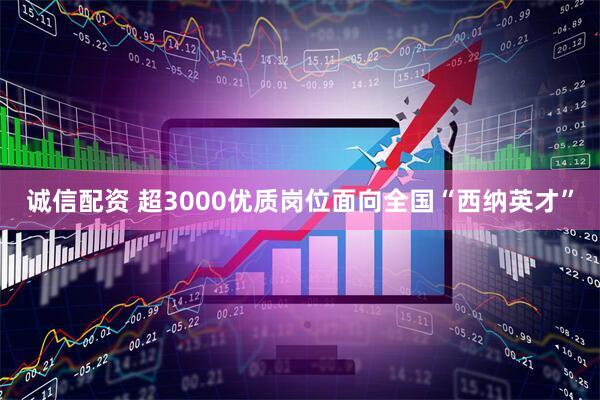 诚信配资 超3000优质岗位面向全国“西纳英才”