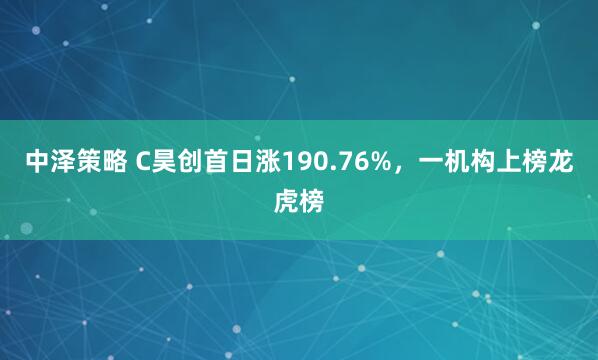 中泽策略 C昊创首日涨190.76%，一机构上榜龙虎榜