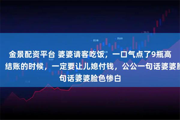 金景配资平台 婆婆请客吃饭，一口气点了9瓶高档红酒，结账的时候，一定要让儿媳付钱，公公一句话婆婆脸色惨白