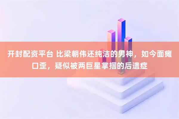 开封配资平台 比梁朝伟还纯洁的男神，如今面瘫口歪，疑似被两巨星掌掴的后遗症