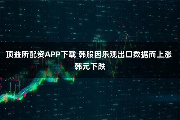 顶益所配资APP下载 韩股因乐观出口数据而上涨 韩元下跌