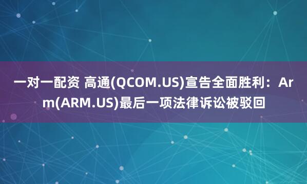 一对一配资 高通(QCOM.US)宣告全面胜利：Arm(ARM.US)最后一项法律诉讼被驳回
