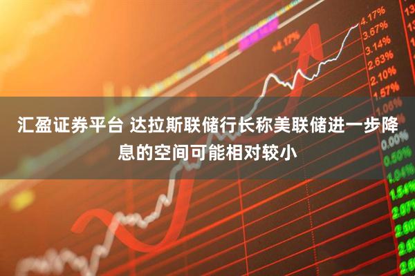 汇盈证券平台 达拉斯联储行长称美联储进一步降息的空间可能相对较小