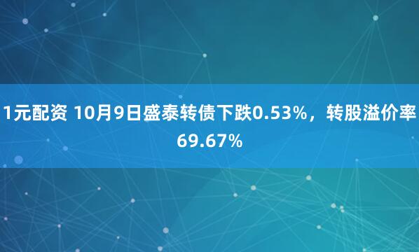 1元配资 10月9日盛泰转债下跌0.53%，转股溢价率69.67%