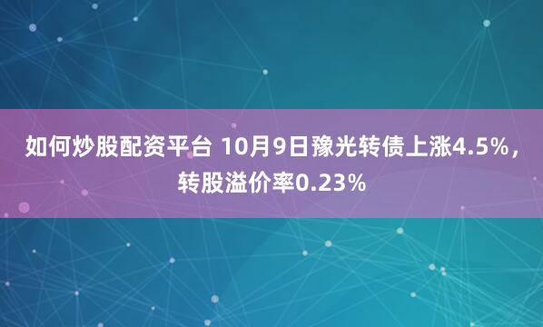 如何炒股配资平台 10月9日豫光转债上涨4.5%,转股溢价率0.23%