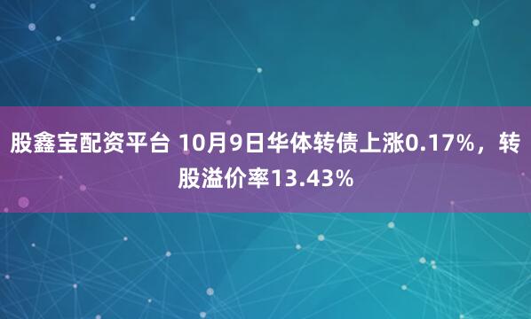 股鑫宝配资平台 10月9日华体转债上涨0.17%,转股溢价率13.43%