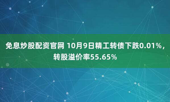 免息炒股配资官网 10月9日精工转债下跌0.01%，转股溢价率55.65%