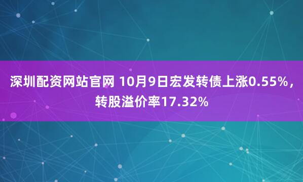 深圳配资网站官网 10月9日宏发转债上涨0.55%，转股溢价率17.32%