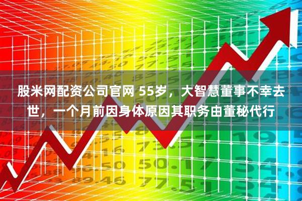 股米网配资公司官网 55岁，大智慧董事不幸去世，一个月前因身体原因其职务由董秘代行