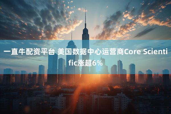 一直牛配资平台 美国数据中心运营商Core Scientific涨超6%