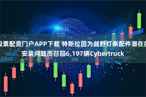 股票配资门户APP下载 特斯拉因为越野灯条配件潜在的安装问题而召回6,197辆Cybertruck