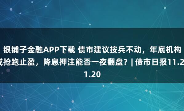 银铺子金融APP下载 债市建议按兵不动,年底机构或抢跑止盈,降息押注能否一夜翻盘?| 债市日报11.20