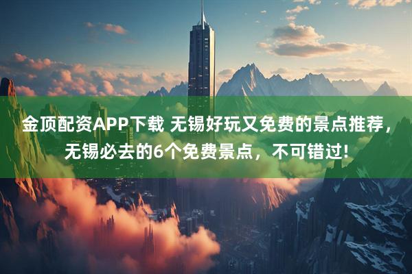 金顶配资APP下载 无锡好玩又免费的景点推荐，无锡必去的6个免费景点，不可错过!