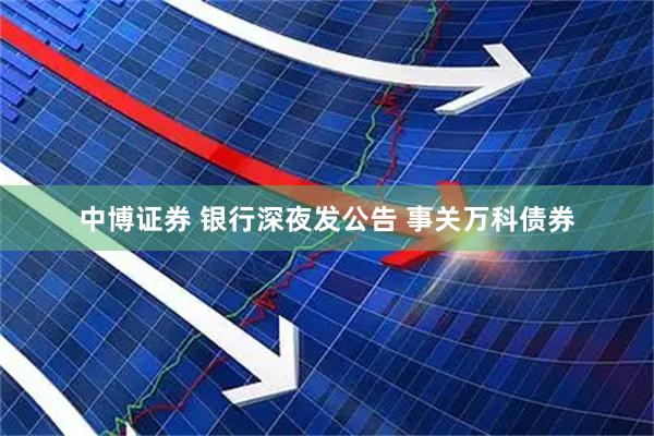 中博证券 银行深夜发公告 事关万科债券