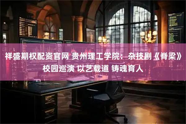 祥盛期权配资官网 贵州理工学院：杂技剧《脊梁》校园巡演 以艺载道 铸魂育人
