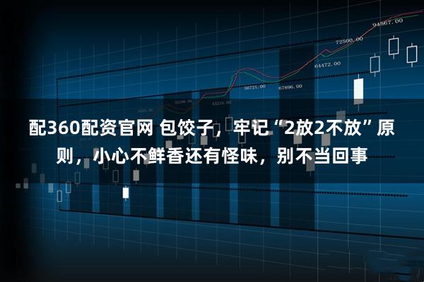 配360配资官网 包饺子，牢记“2放2不放”原则，小心不鲜香还有怪味，别不当回事