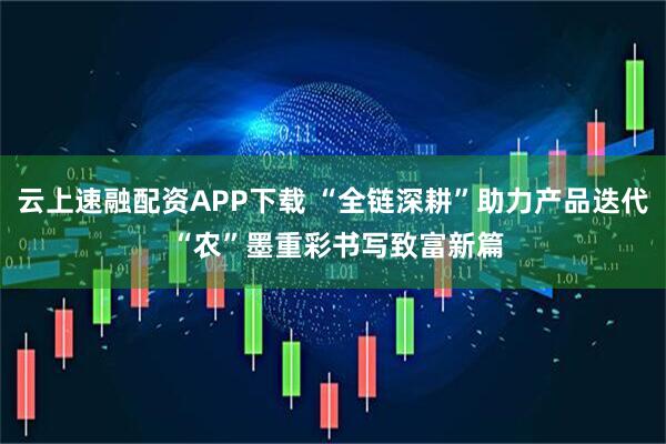 云上速融配资APP下载 “全链深耕”助力产品迭代 “农”墨重彩书写致富新篇