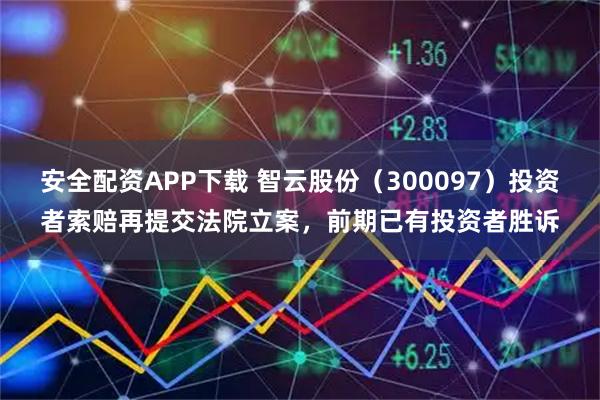 安全配资APP下载 智云股份（300097）投资者索赔再提交法院立案，前期已有投资者胜诉