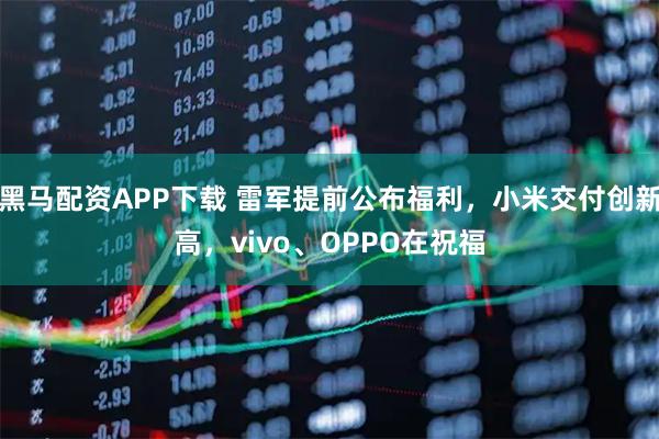 黑马配资APP下载 雷军提前公布福利，小米交付创新高，vivo、OPPO在祝福