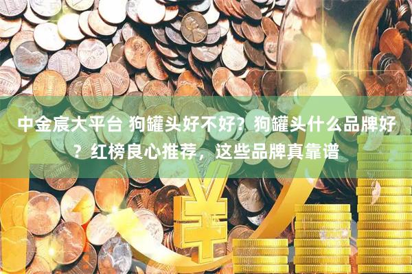 中金宸大平台 狗罐头好不好？狗罐头什么品牌好？红榜良心推荐，这些品牌真靠谱