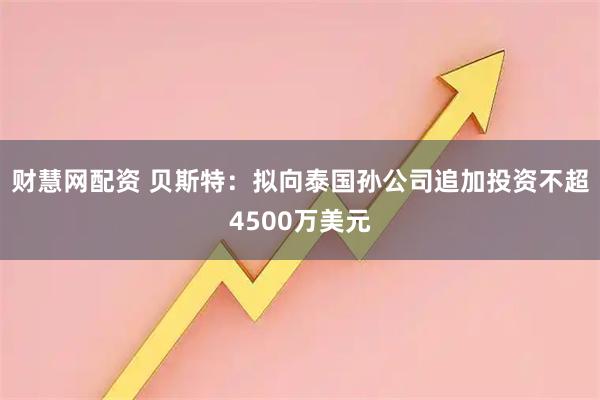 财慧网配资 贝斯特：拟向泰国孙公司追加投资不超4500万美元