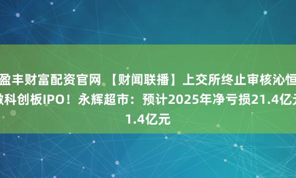 盈丰财富配资官网 【财闻联播】上交所终止审核沁恒微科创板IPO！永辉超市：预计2025年净亏损21.4亿元