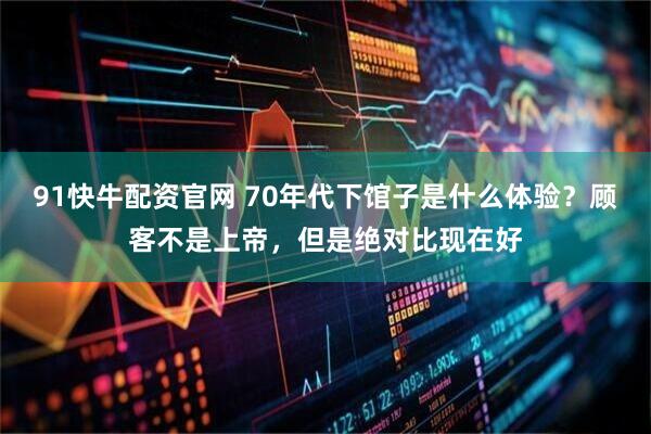 91快牛配资官网 70年代下馆子是什么体验？顾客不是上帝，但是绝对比现在好