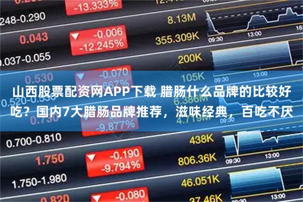 山西股票配资网APP下载 腊肠什么品牌的比较好吃？国内7大腊肠品牌推荐，滋味经典，百吃不厌