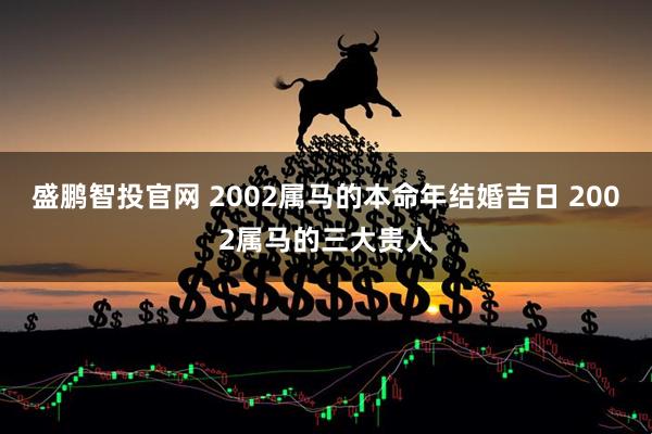 盛鹏智投官网 2002属马的本命年结婚吉日 2002属马的三大贵人