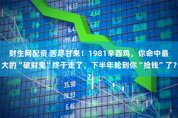 财生网配资 苦尽甘来！1981辛酉鸡，你命中最大的“破财鬼”终于走了，下半年轮到你“捡钱”了？