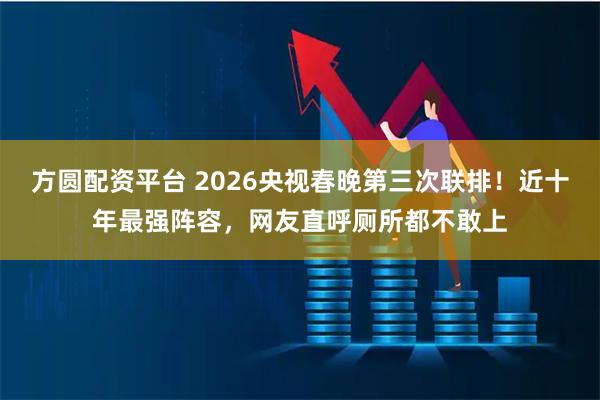 方圆配资平台 2026央视春晚第三次联排！近十年最强阵容，网友直呼厕所都不敢上
