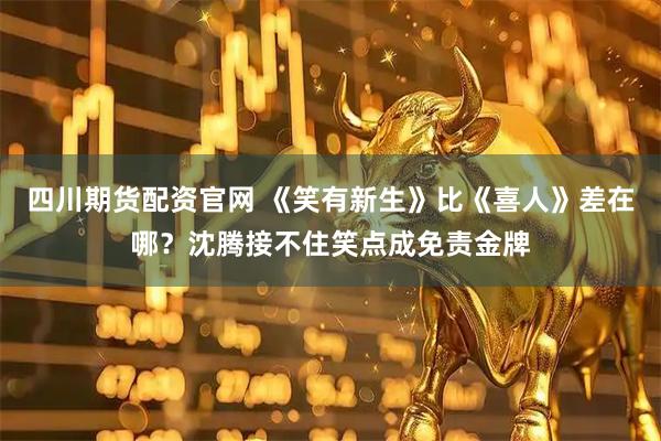 四川期货配资官网 《笑有新生》比《喜人》差在哪？沈腾接不住笑点成免责金牌