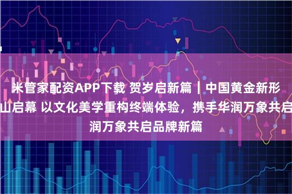 米管家配资APP下载 贺岁启新篇︱中国黄金新形象首店昆山启幕 以文化美学重构终端体验，携手华润万象共启品牌新篇