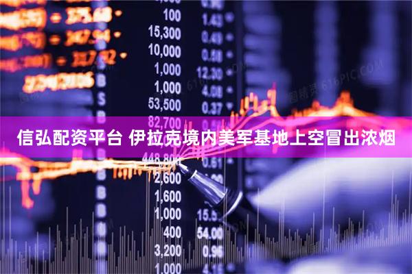信弘配资平台 伊拉克境内美军基地上空冒出浓烟