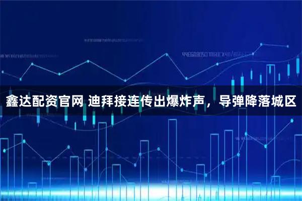 鑫达配资官网 迪拜接连传出爆炸声，导弹降落城区