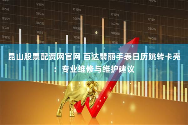 昆山股票配资网官网 百达翡丽手表日历跳转卡壳：专业维修与维护建议