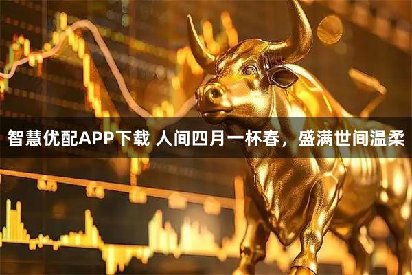 智慧优配APP下载 人间四月一杯春，盛满世间温柔