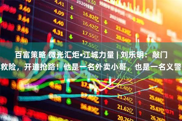 百富策略 微光汇炬•江城力量 | 刘乐明：敲门救险，开道抢路！他是一名外卖小哥，也是一名义警