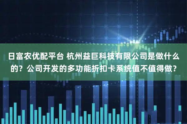 日富农优配平台 杭州益巨科技有限公司是做什么的？公司开发的多功能折扣卡系统值不值得做？