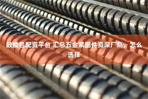 鼓腰包配资平台 汇总五金紧固件资深厂商,怎么选择