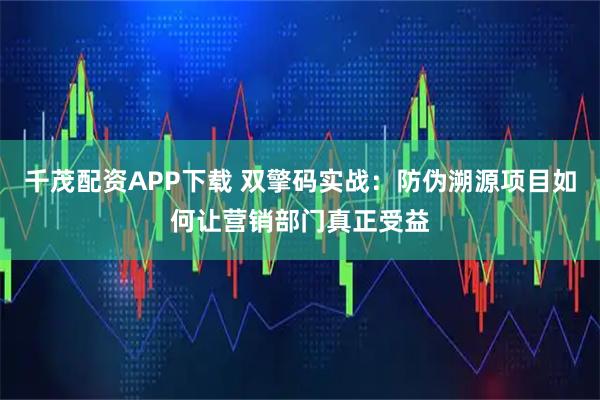 千茂配资APP下载 双擎码实战：防伪溯源项目如何让营销部门真正受益