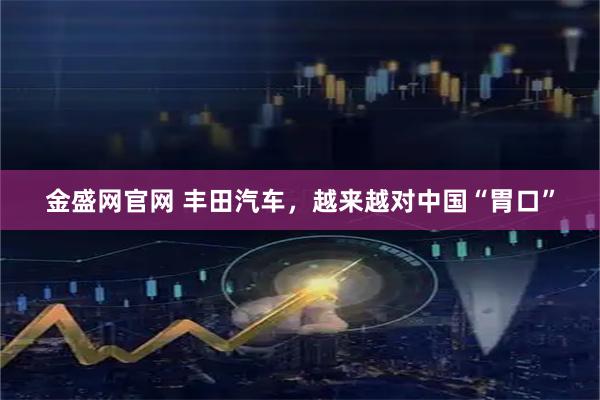 金盛网官网 丰田汽车，越来越对中国“胃口”