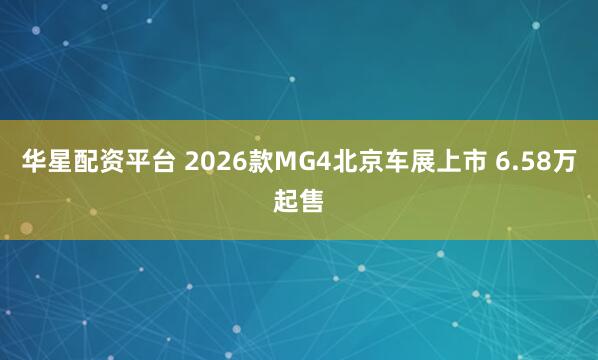 华星配资平台 2026款MG4北京车展上市 6.58万起售